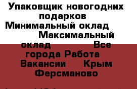 Упаковщик новогодних подарков › Минимальный оклад ­ 38 000 › Максимальный оклад ­ 50 000 - Все города Работа » Вакансии   . Крым,Ферсманово